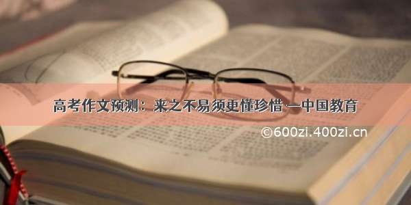 高考作文预测：来之不易须更懂珍惜 —中国教育