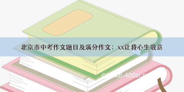 北京市中考作文题目及满分作文：xx让我心生敬意