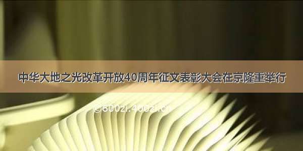 中华大地之光改革开放40周年征文表彰大会在京隆重举行