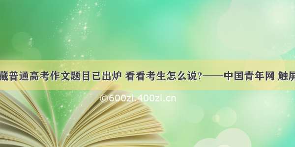 西藏普通高考作文题目已出炉 看看考生怎么说?——中国青年网 触屏版