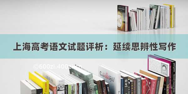上海高考语文试题评析：延续思辨性写作