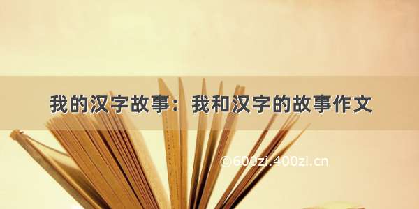我的汉字故事：我和汉字的故事作文