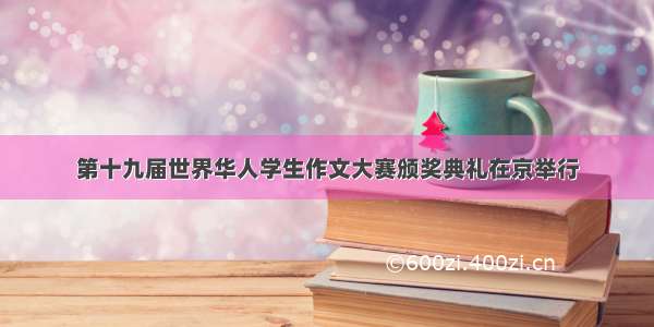 第十九届世界华人学生作文大赛颁奖典礼在京举行