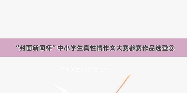 “封面新闻杯”中小学生真性情作文大赛参赛作品选登⑧