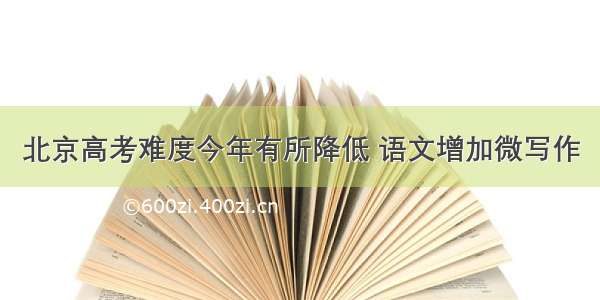 北京高考难度今年有所降低 语文增加微写作