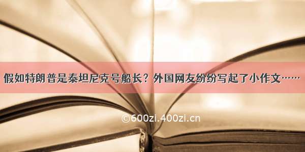 假如特朗普是泰坦尼克号船长？外国网友纷纷写起了小作文……