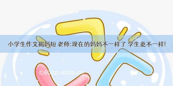 小学生作文揭妈短 老师:现在的妈妈不一样了 学生更不一样!