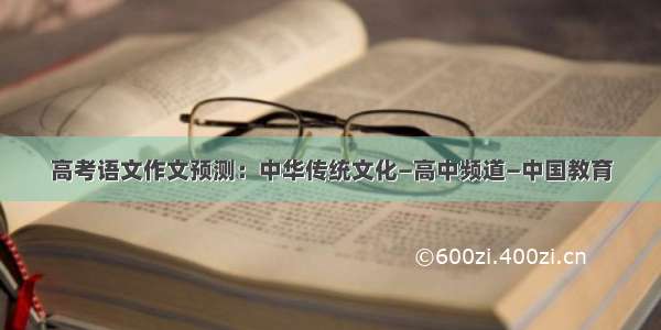 高考语文作文预测：中华传统文化—高中频道—中国教育