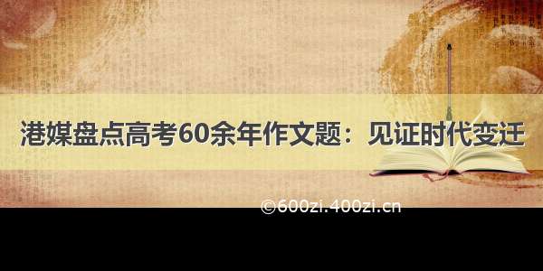 港媒盘点高考60余年作文题：见证时代变迁