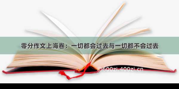 零分作文上海卷：一切都会过去与一切都不会过去