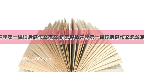 开学第一课读后感作文范文 抗击疫情开学第一课观后感作文怎么写！