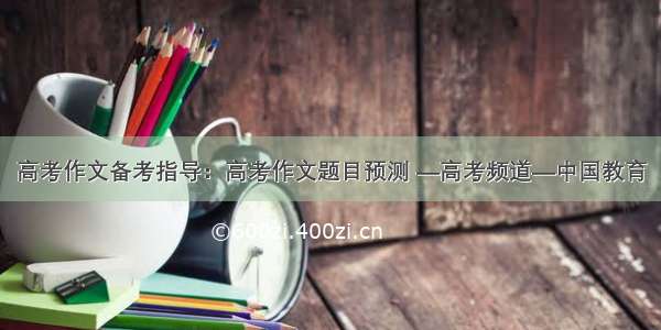 高考作文备考指导：高考作文题目预测 —高考频道—中国教育