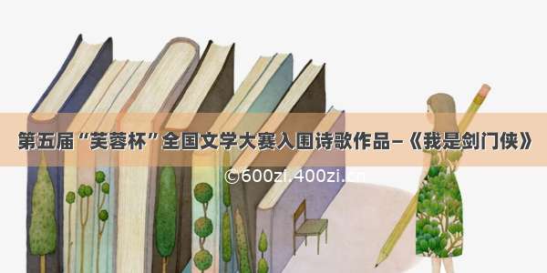 第五届“芙蓉杯”全国文学大赛入围诗歌作品—《我是剑门侠》