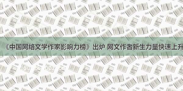 《中国网络文学作家影响力榜》出炉 网文作者新生力量快速上升