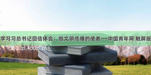 学习习总书记回信体会：做文明传播的使者——中国青年网 触屏版