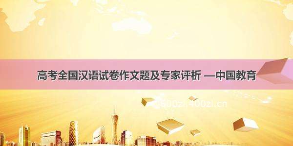 高考全国汉语试卷作文题及专家评析 —中国教育