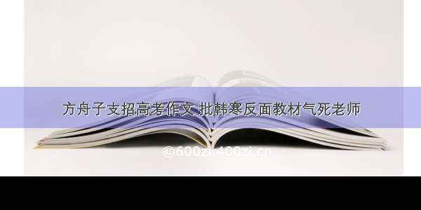 方舟子支招高考作文 批韩寒反面教材气死老师