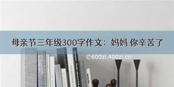 母亲节三年级300字作文：妈妈 你辛苦了