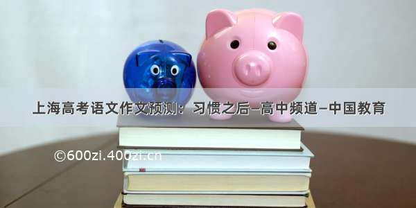 上海高考语文作文预测：习惯之后—高中频道—中国教育