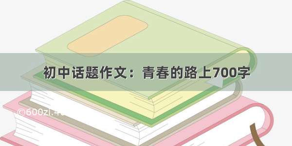 初中话题作文：青春的路上700字