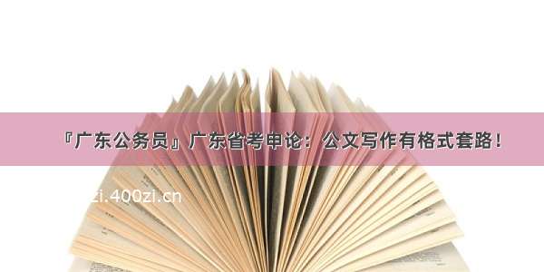 『广东公务员』广东省考申论：公文写作有格式套路！