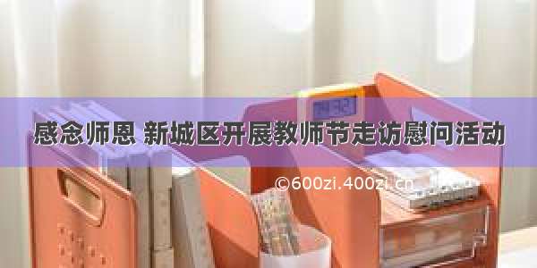 感念师恩 新城区开展教师节走访慰问活动