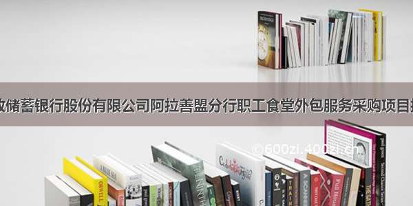 中国邮政储蓄银行股份有限公司阿拉善盟分行职工食堂外包服务采购项目招标公告