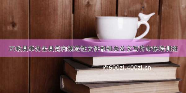天峻县举办全县党内规范性文件和机关公文写作审核培训班
