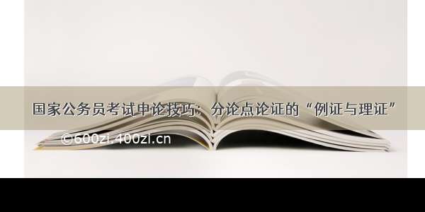 国家公务员考试申论技巧：分论点论证的“例证与理证”