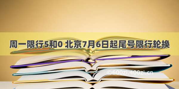 周一限行5和0 北京7月6日起尾号限行轮换