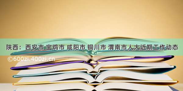 陕西：西安市 宝鸡市 咸阳市 铜川市 渭南市人大近期工作动态