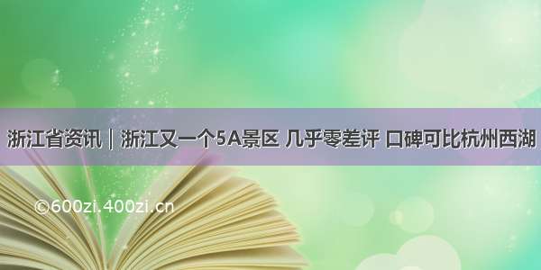 浙江省资讯｜浙江又一个5A景区 几乎零差评 口碑可比杭州西湖