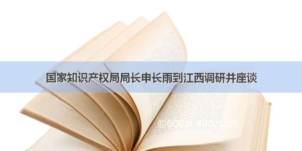 国家知识产权局局长申长雨到江西调研并座谈