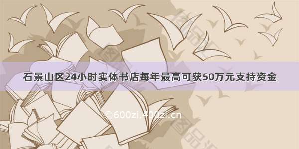 石景山区24小时实体书店每年最高可获50万元支持资金