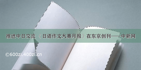 推进中日交流 《日语作文大赛月报》在东京创刊——中新网