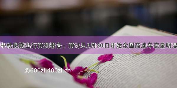 国庆中秋假期出行预测报告：预计从9月30日开始全国高速车流量明显上升