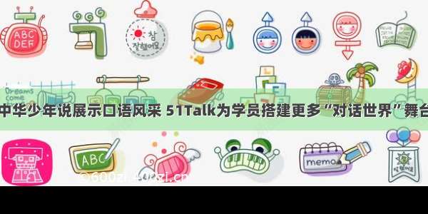 中华少年说展示口语风采 51Talk为学员搭建更多“对话世界”舞台