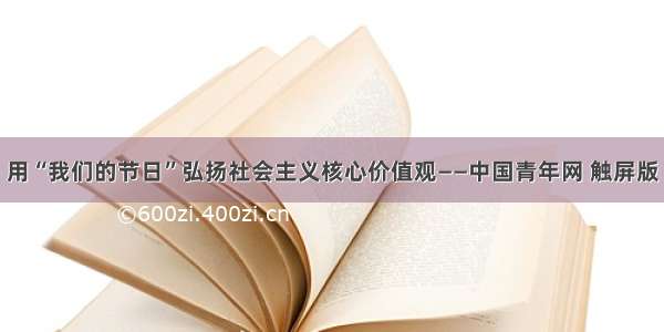 用“我们的节日”弘扬社会主义核心价值观——中国青年网 触屏版