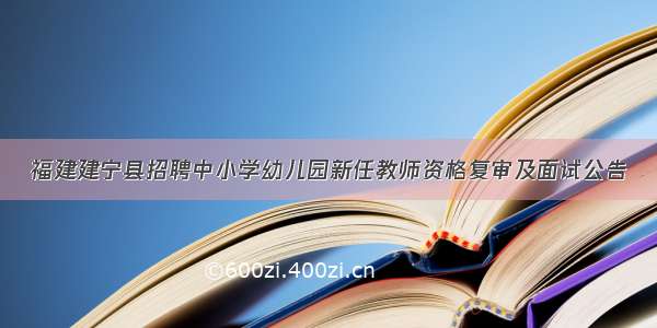 福建建宁县招聘中小学幼儿园新任教师资格复审及面试公告