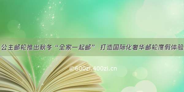 公主邮轮推出秋冬“全家一起邮” 打造国际化奢华邮轮度假体验