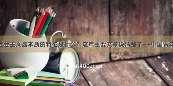 中国特色社会主义最本质的特征是什么？这篇重要文章说清楚了——中国青年网 触屏版