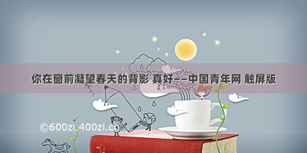 你在窗前凝望春天的背影 真好——中国青年网 触屏版