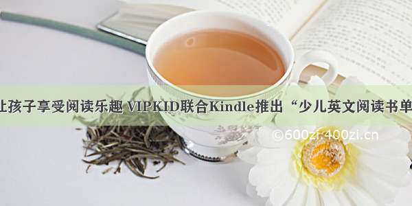 让孩子享受阅读乐趣 VIPKID联合Kindle推出“少儿英文阅读书单”