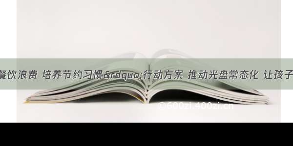 教育部印发“制止餐饮浪费 培养节约习惯”行动方案 推动光盘常态化 让孩子明白——