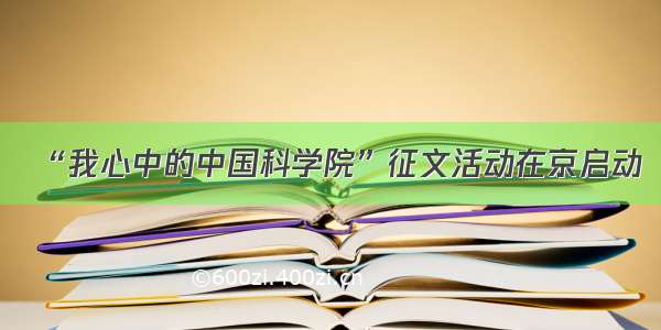 “我心中的中国科学院”征文活动在京启动