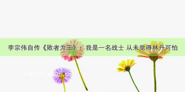 李宗伟自传《败者为王》：我是一名战士 从未觉得林丹可怕