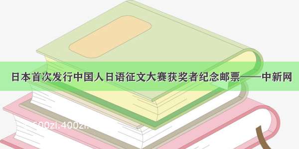 日本首次发行中国人日语征文大赛获奖者纪念邮票——中新网