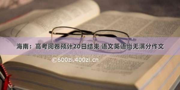 海南：高考阅卷预计20日结束 语文英语尚无满分作文