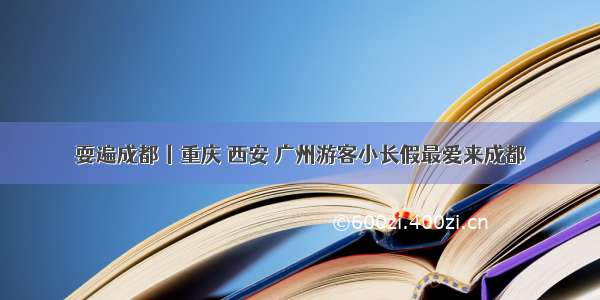 耍遍成都丨重庆 西安 广州游客小长假最爱来成都