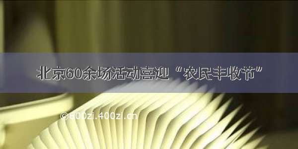 北京60余场活动喜迎“农民丰收节”